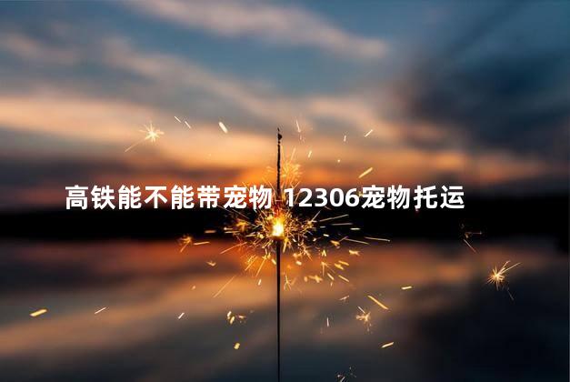 高铁能不能带宠物 12306宠物托运官网